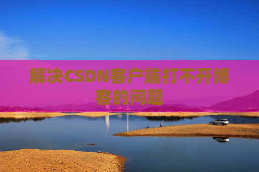 解决CSDN客户端打不开博客的问题