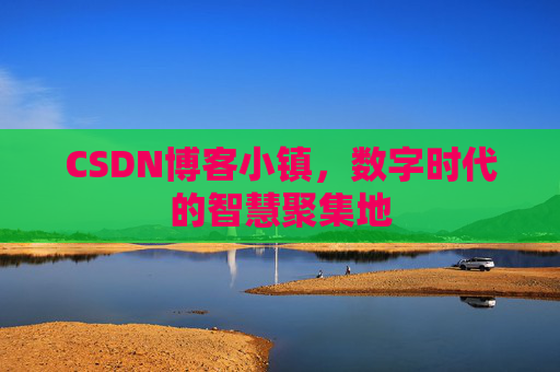 CSDN博客小镇，数字时代的智慧聚集地